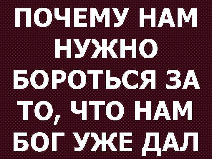 ПОЧЕМУ НАМ НУЖНО БОРОТЬСЯ ЗА ТО, ЧТО НАМ БОГ УЖЕ ДАЛ 