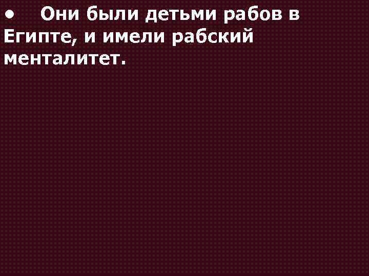  • Они были детьми рабов в Египте, и имели рабский менталитет. 