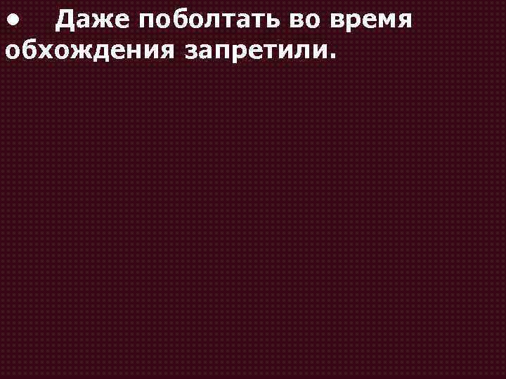  • Даже поболтать во время обхождения запретили. 