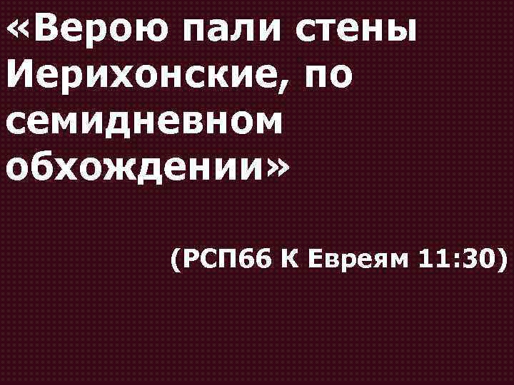  «Верою пали стены Иерихонские, по семидневном обхождении» (РСП 66 К Евреям 11: 30)