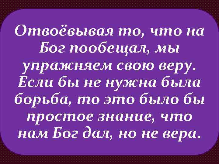 Отвоёвывая то, что на Бог пообещал, мы упражняем свою веру. Если бы не нужна