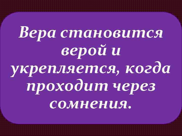 Вера становится верой и укрепляется, когда проходит через сомнения. 