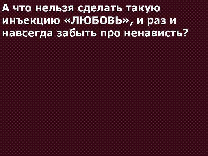 А что нельзя сделать такую инъекцию «ЛЮБОВЬ» , и раз и навсегда забыть про