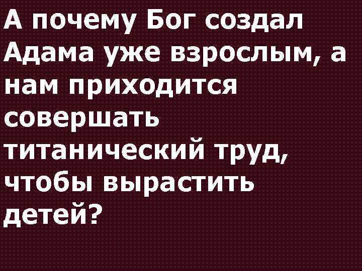 А почему Бог создал Адама уже взрослым, а нам приходится совершать титанический труд, чтобы