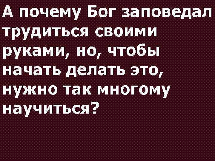 А почему Бог заповедал трудиться своими руками, но, чтобы начать делать это, нужно так