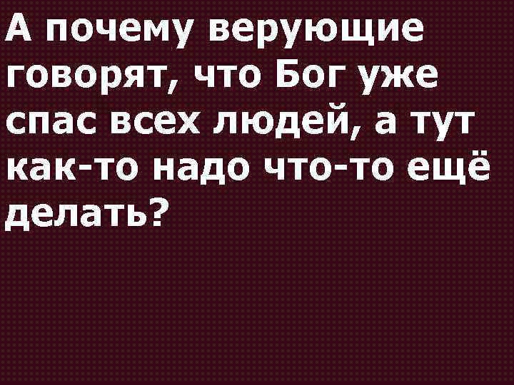 А почему верующие говорят, что Бог уже спас всех людей, а тут как-то надо