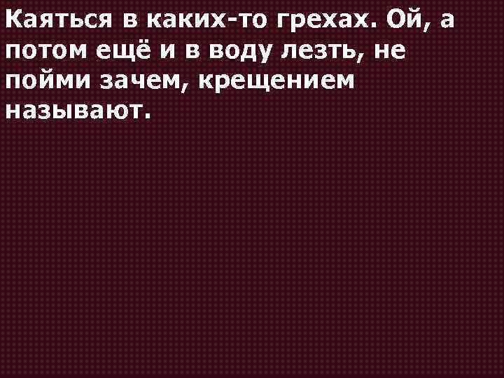 Каяться в каких-то грехах. Ой, а потом ещё и в воду лезть, не пойми