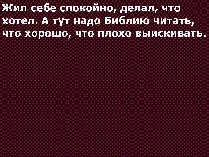 Жил себе спокойно, делал, что хотел. А тут надо Библию читать, что хорошо, что