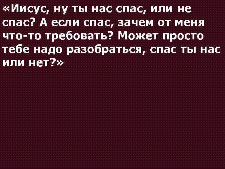  «Иисус, ну ты нас спас, или не спас? А если спас, зачем от