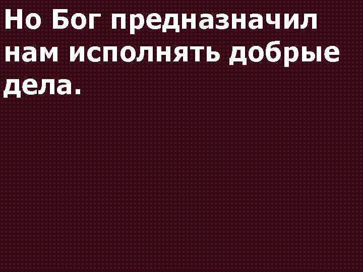 Но Бог предназначил нам исполнять добрые дела. 