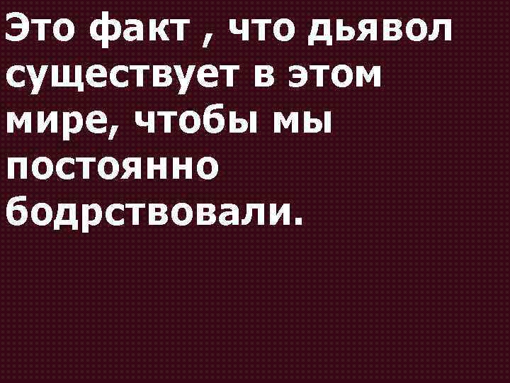 Это факт , что дьявол существует в этом мире, чтобы мы постоянно бодрствовали. 