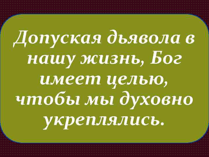 Допуская дьявола в нашу жизнь, Бог имеет целью, чтобы мы духовно укреплялись. 