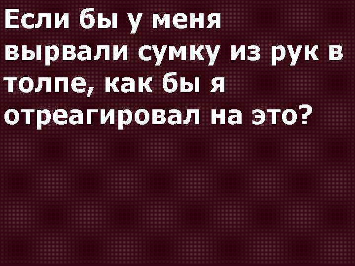 Если бы у меня вырвали сумку из рук в толпе, как бы я отреагировал