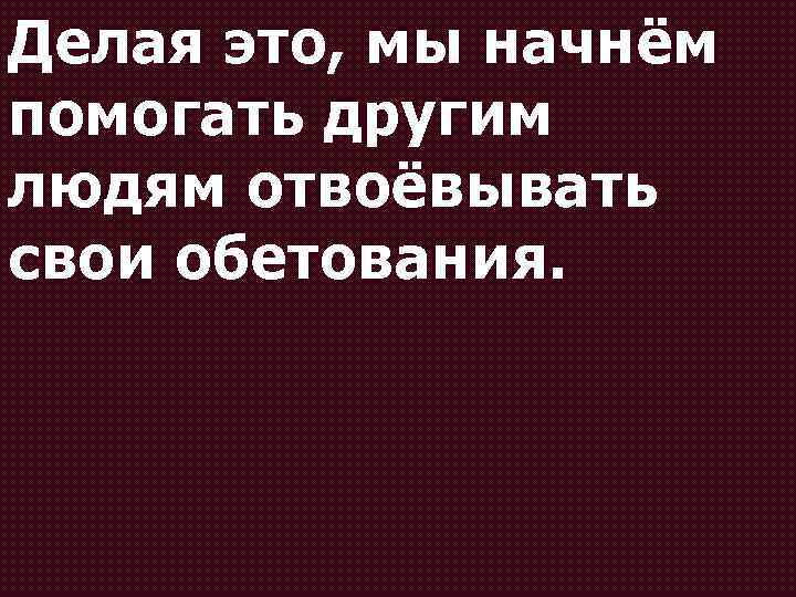 Делая это, мы начнём помогать другим людям отвоёвывать свои обетования. 