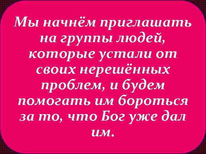 Мы начнём приглашать на группы людей, которые устали от своих нерешённых проблем, и будем