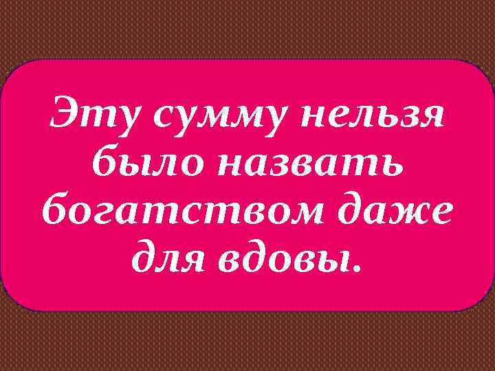 Эту сумму нельзя было назвать богатством даже для вдовы. 