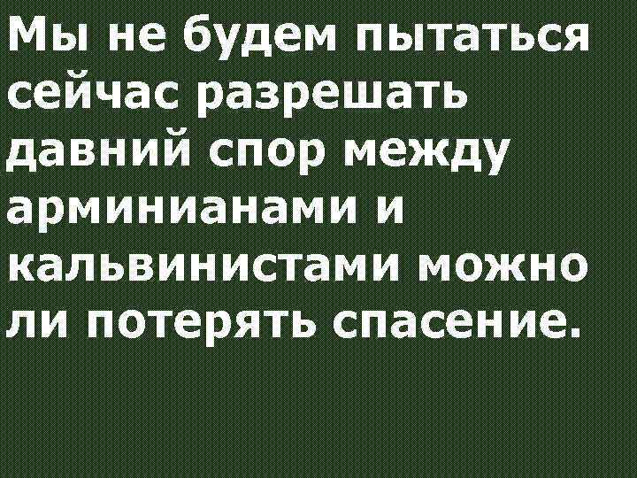 Мы не будем пытаться сейчас разрешать давний спор между арминианами и кальвинистами можно ли