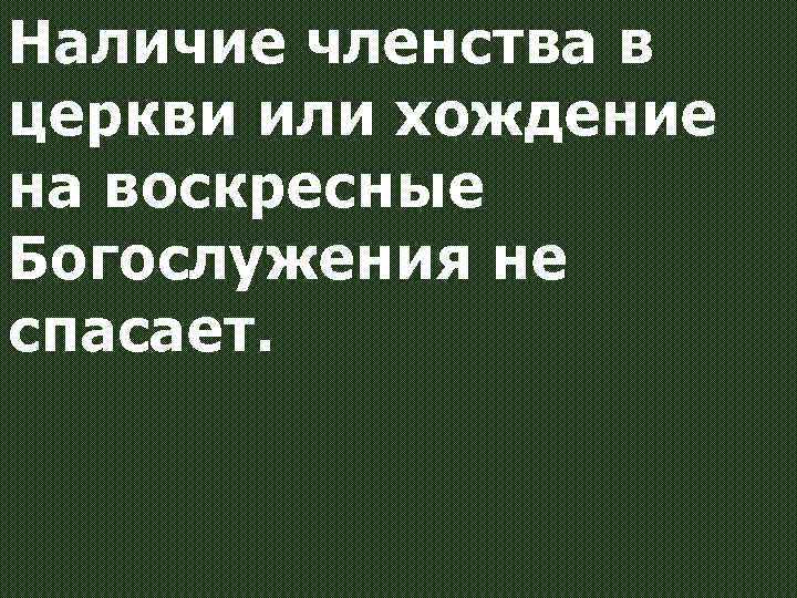 Наличие членства в церкви или хождение на воскресные Богослужения не спасает. 