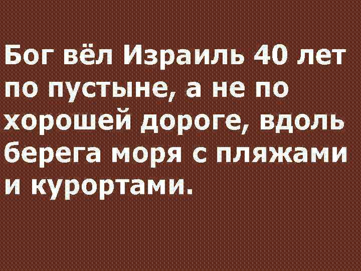 Бог вёл Израиль 40 лет по пустыне, а не по хорошей дороге, вдоль берега