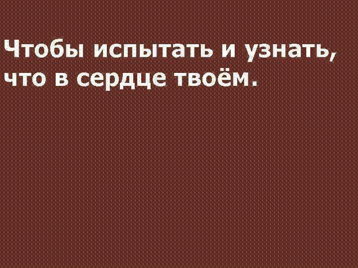 Чтобы испытать и узнать, что в сердце твоём. 