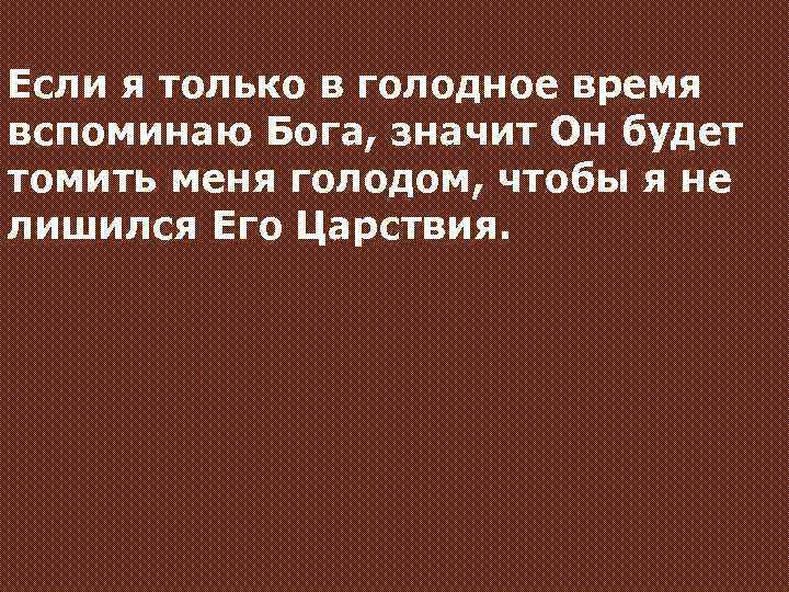 Если я только в голодное время вспоминаю Бога, значит Он будет томить меня голодом,