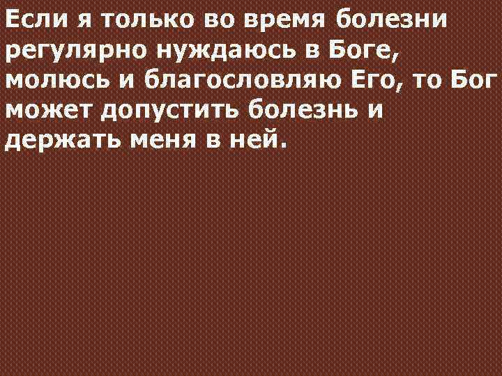 Если я только во время болезни регулярно нуждаюсь в Боге, молюсь и благословляю Его,