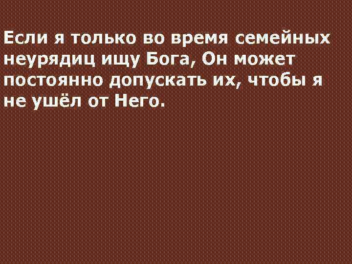 Если я только во время семейных неурядиц ищу Бога, Он может постоянно допускать их,