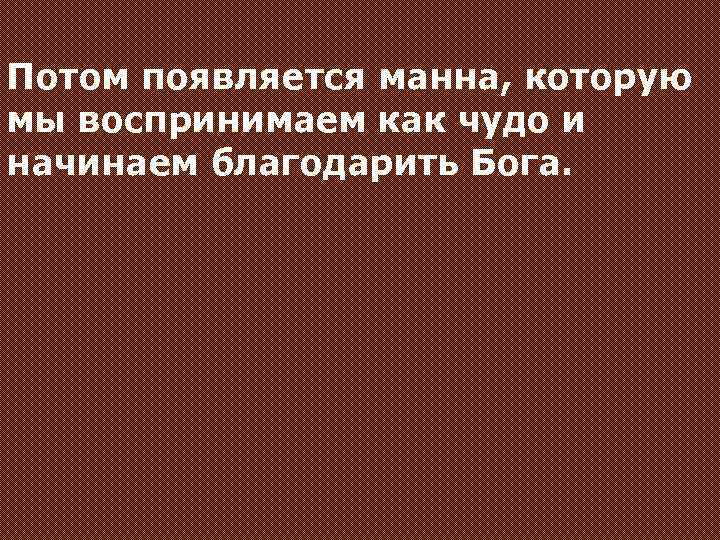 Потом появляется манна, которую мы воспринимаем как чудо и начинаем благодарить Бога. 