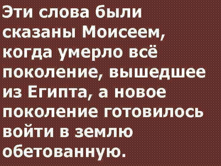 Эти слова были сказаны Моисеем, когда умерло всё поколение, вышедшее из Египта, а новое