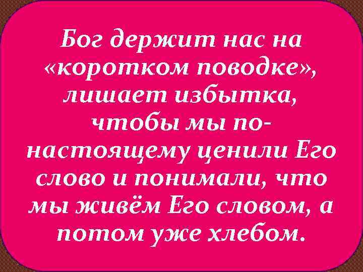 Бог держит нас на «коротком поводке» , лишает избытка, чтобы мы понастоящему ценили Его