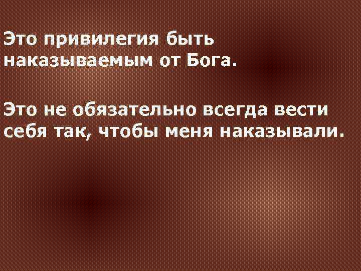 Это привилегия быть наказываемым от Бога. Это не обязательно всегда вести себя так, чтобы