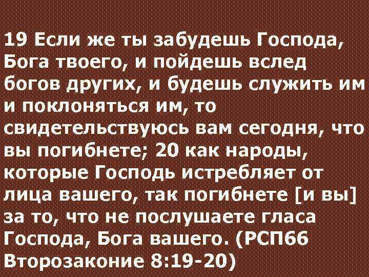 19 Если же ты забудешь Господа, Бога твоего, и пойдешь вслед богов других, и