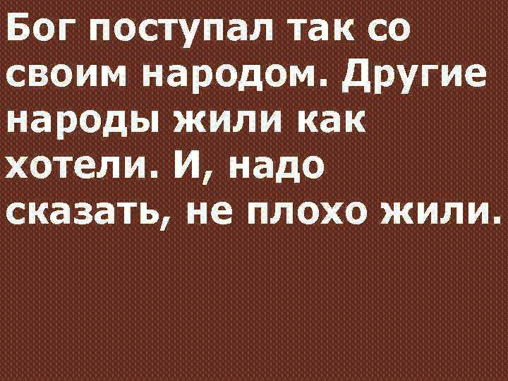 Бог поступал так со своим народом. Другие народы жили как хотели. И, надо сказать,