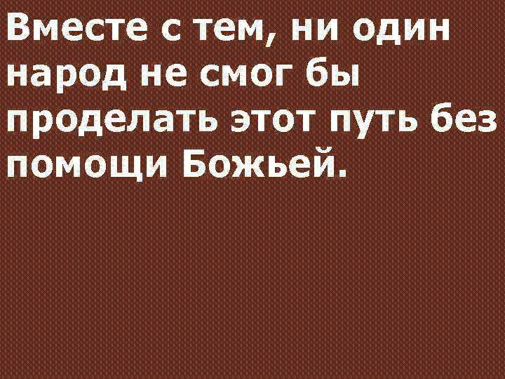 Вместе с тем, ни один народ не смог бы проделать этот путь без помощи