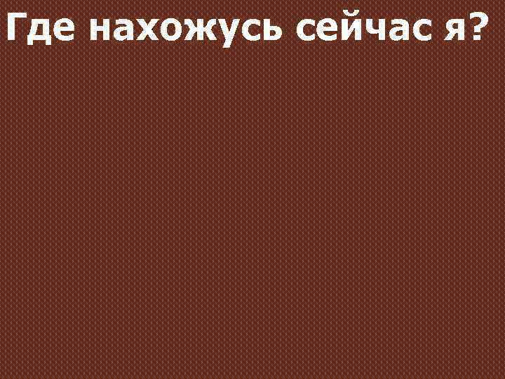 Где нахожусь сейчас я? 