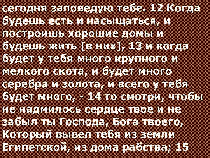 сегодня заповедую тебе. 12 Когда будешь есть и насыщаться, и построишь хорошие домы и