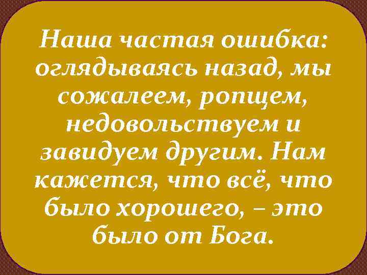 Наша частая ошибка: оглядываясь назад, мы сожалеем, ропщем, недовольствуем и завидуем другим. Нам кажется,