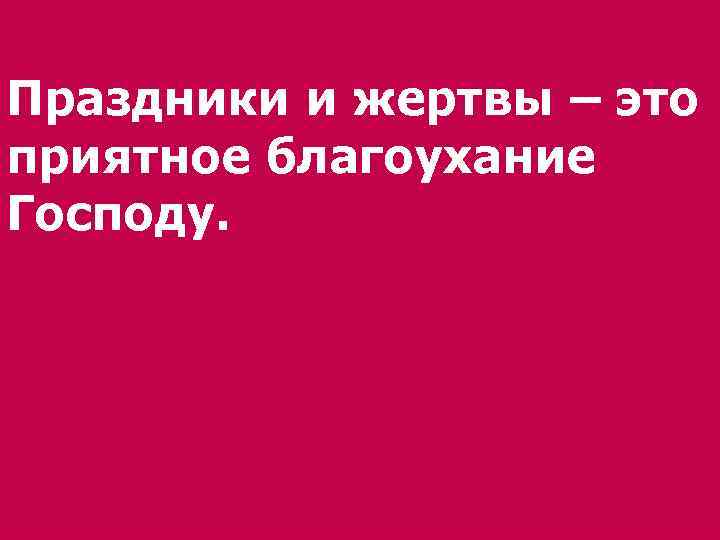 Праздники и жертвы – это приятное благоухание Господу. 