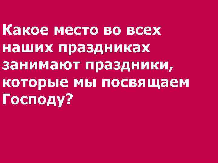 Какое место во всех наших праздниках занимают праздники, которые мы посвящаем Господу? 