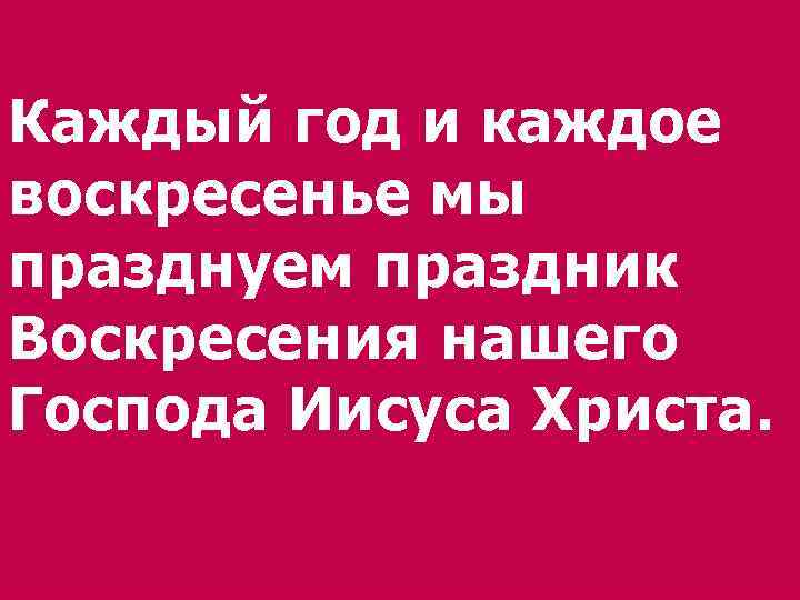 Каждый год и каждое воскресенье мы празднуем праздник Воскресения нашего Господа Иисуса Христа. 