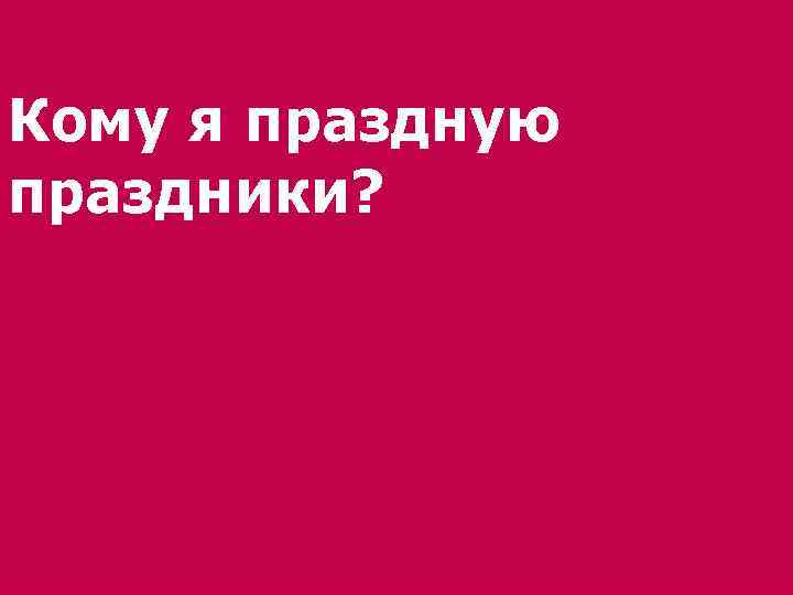 Кому я праздную праздники? 