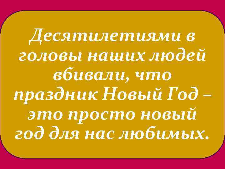 Десятилетиями в головы наших людей вбивали, что праздник Новый Год – это просто новый