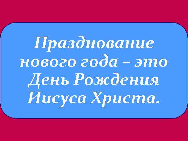 Празднование нового года – это День Рождения Иисуса Христа. 