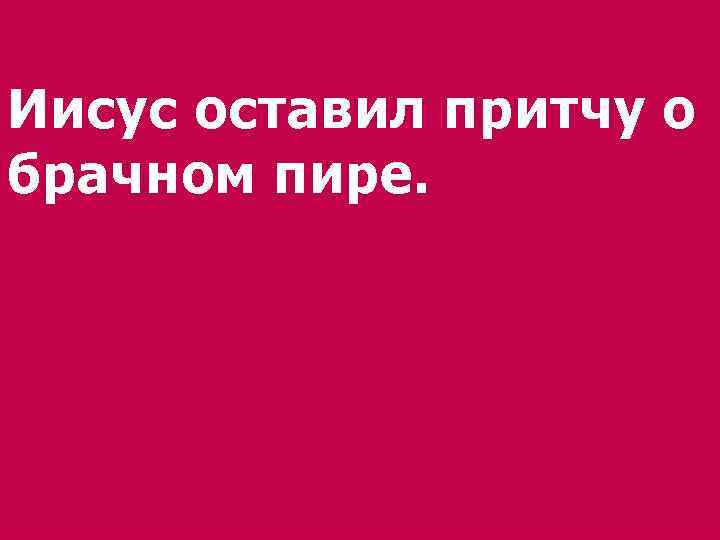 Иисус оставил притчу о брачном пире. 