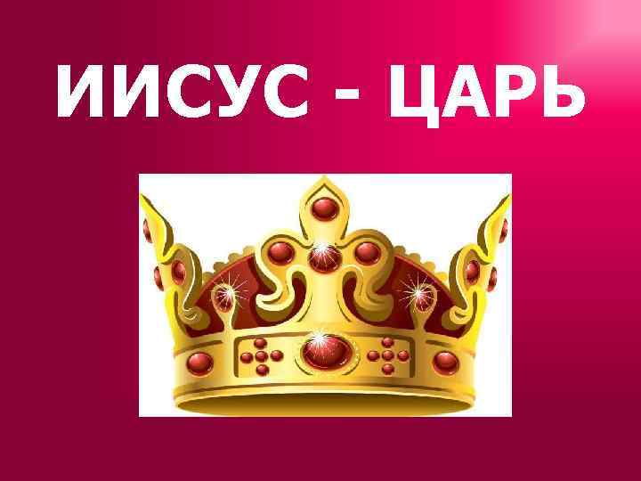 ИИСУС - ЦАРЬ 