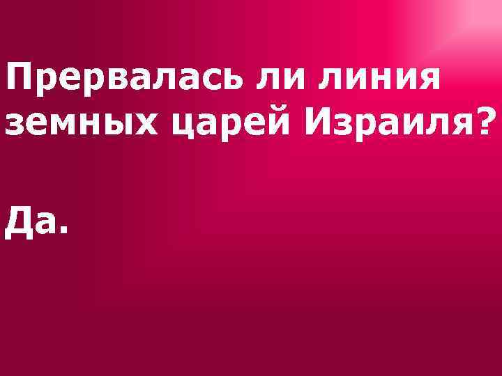 Прервалась ли линия земных царей Израиля? Да. 