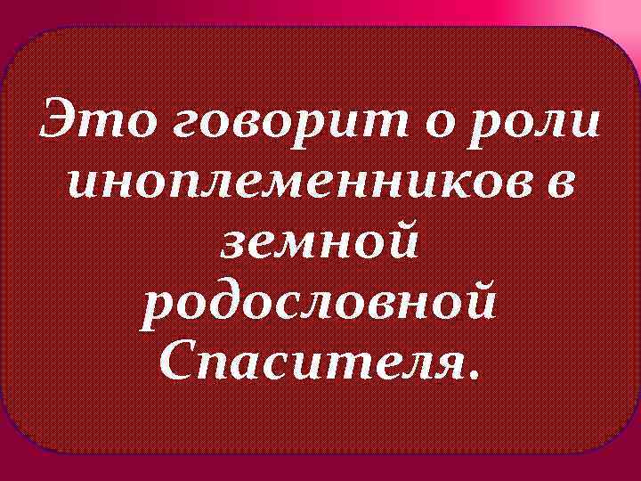 Это говорит о роли иноплеменников в земной родословной Спасителя. 