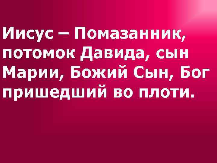 Иисус – Помазанник, потомок Давида, сын Марии, Божий Сын, Бог пришедший во плоти. 