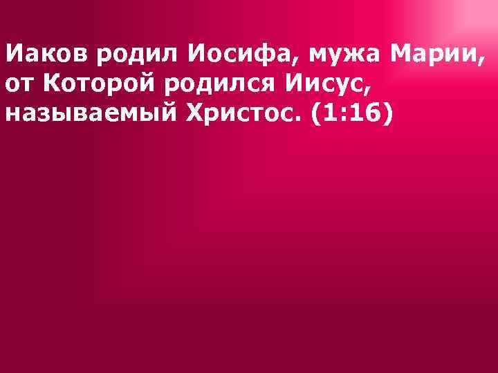 Иаков родил Иосифа, мужа Марии, от Которой родился Иисус, называемый Христос. (1: 16) 