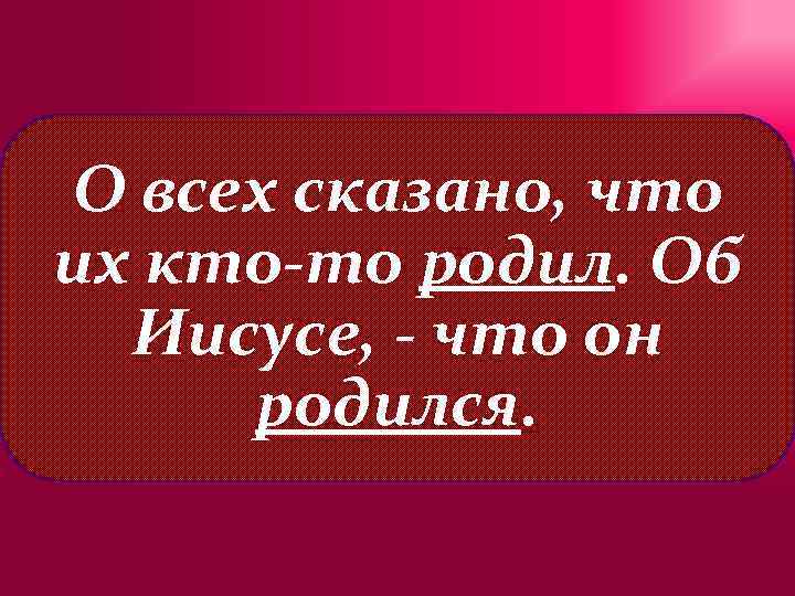 О всех сказано, что их кто-то родил. Об Иисусе, - что он родился. 